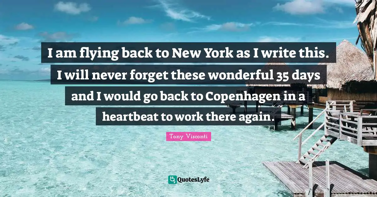 Flying Quotes: "I am flying back to New York as I write this. I will never forget these wonderful 35 days and I would go back to Copenhagen in a heartbeat to work there again."