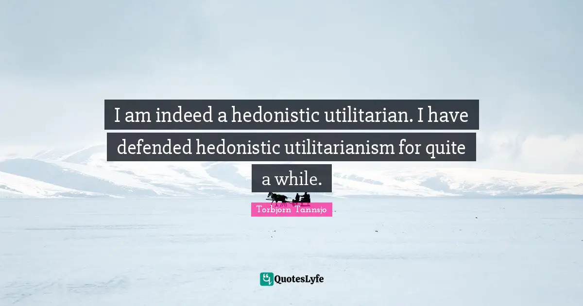 I am indeed a hedonistic utilitarian. I have defended hedonistic utilitarianism for quite a while.
