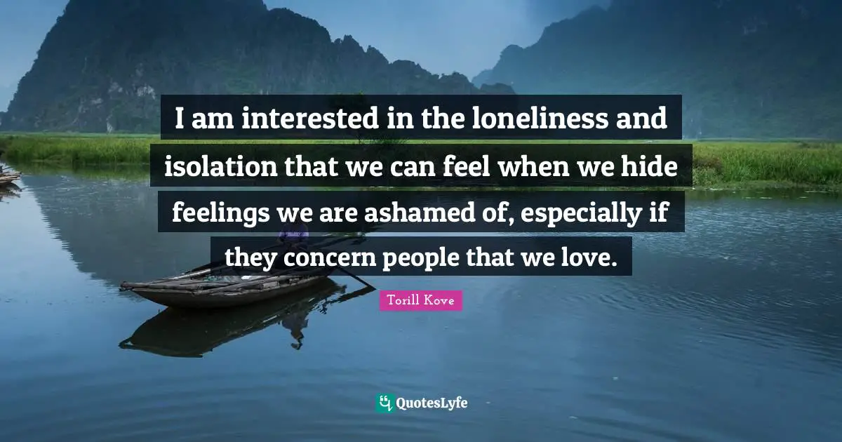 I am interested in the loneliness and isolation that we can feel when we hide feelings we are ashamed of, especially if they concern people that we love.
