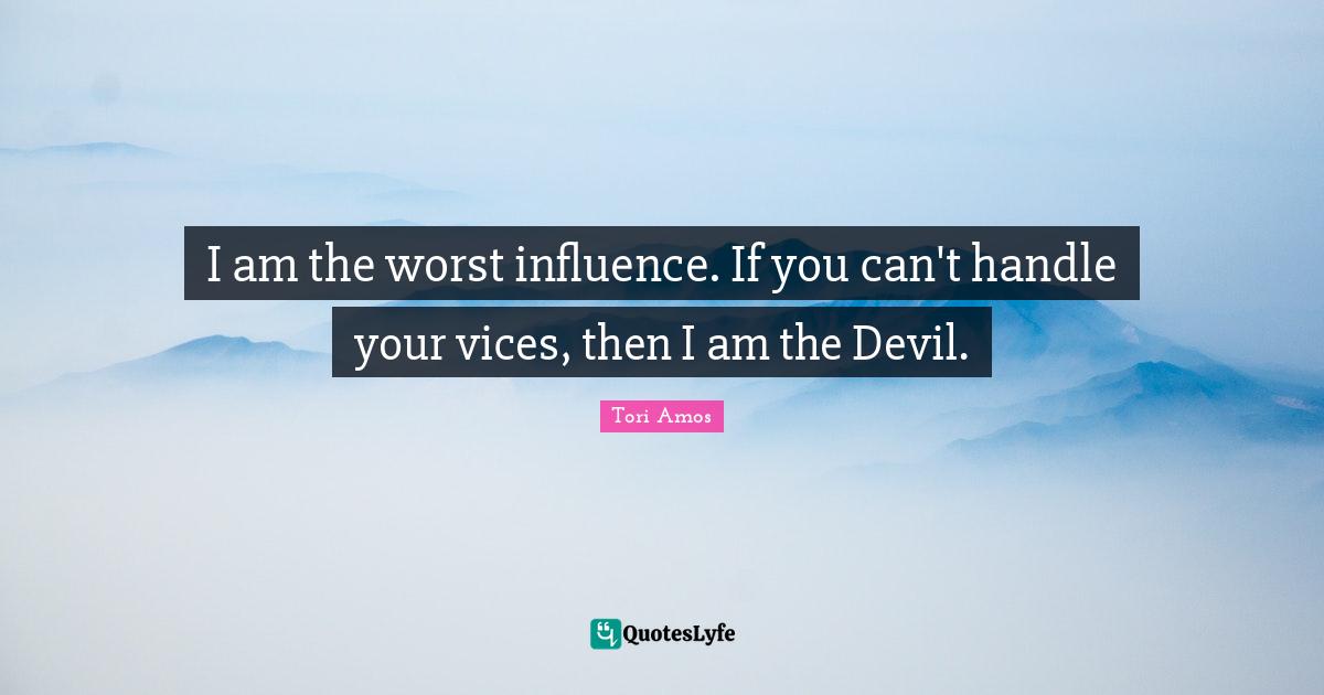 I am the worst influence. If you can't handle your vices, then I am the Devil.