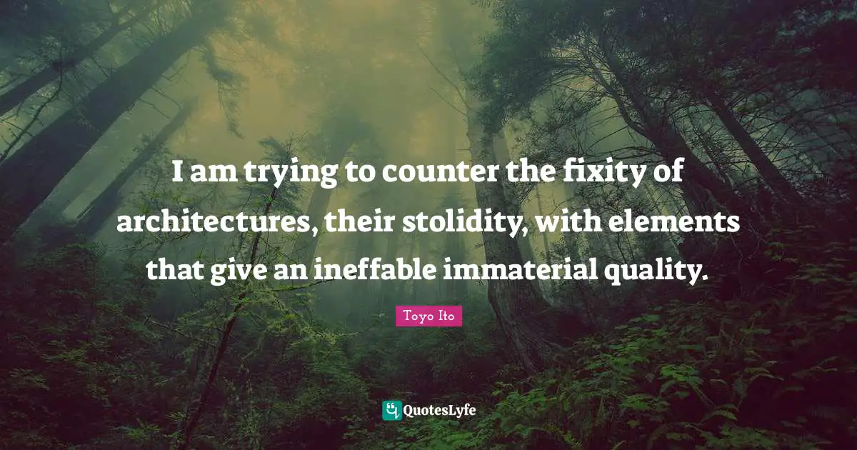 I am trying to counter the fixity of architectures, their stolidity, with elements that give an ineffable immaterial quality.
