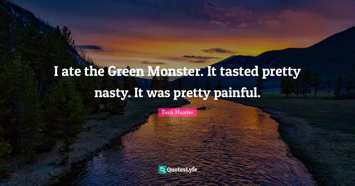 I ate the Green Monster. It tasted pretty nasty. It was pretty painful.