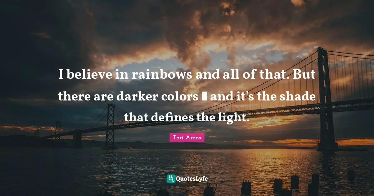 I believe in rainbows and all of that. But there are darker colors  and it's the shade that defines the light.