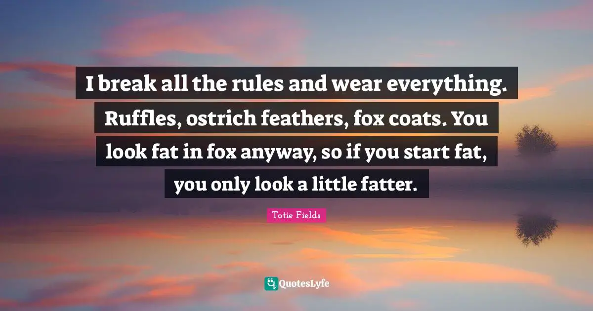 I break all the rules and wear everything. Ruffles, ostrich feathers, fox coats. You look fat in fox anyway, so if you start fat, you only look a little fatter.