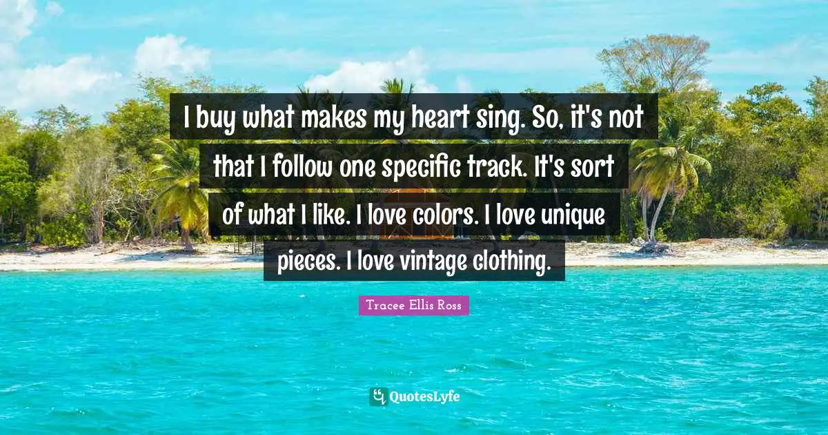 I buy what makes my heart sing. So, it's not that I follow one specific track. It's sort of what I like. I love colors. I love unique pieces. I love vintage clothing.