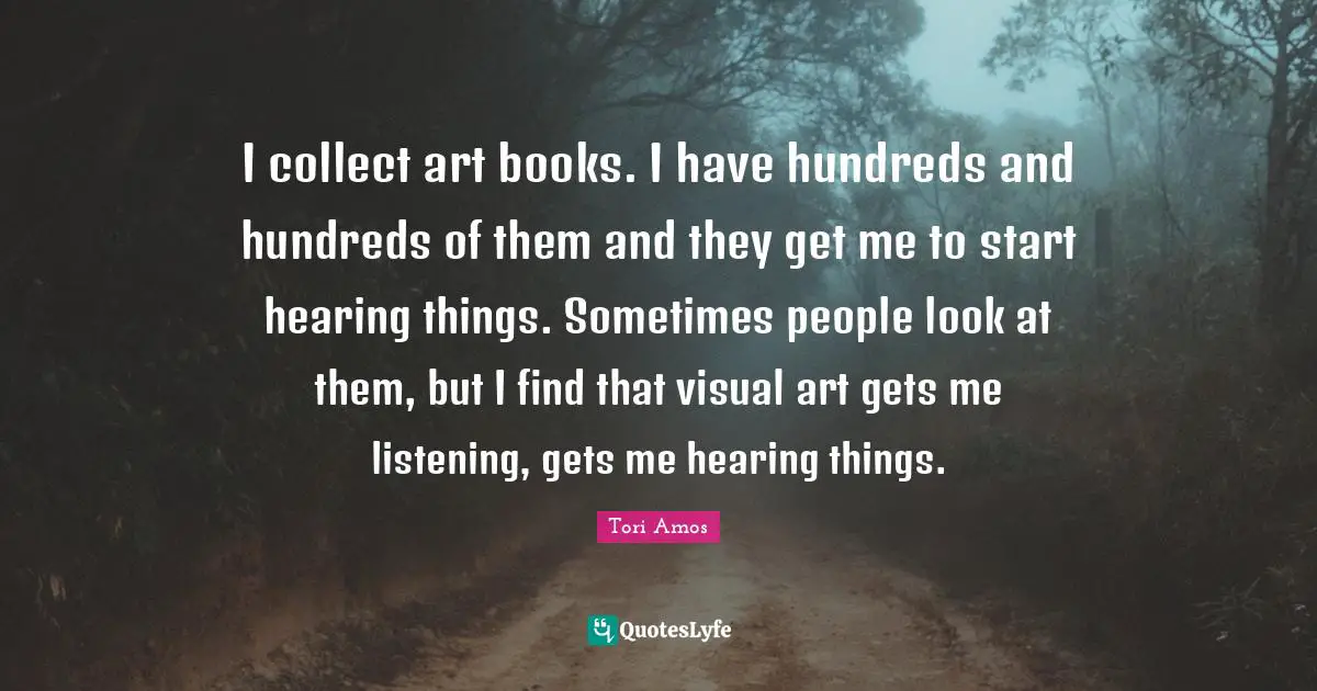 I collect art books. I have hundreds and hundreds of them and they get me to start hearing things. Sometimes people look at them, but I find that visual art gets me listening, gets me hearing things.