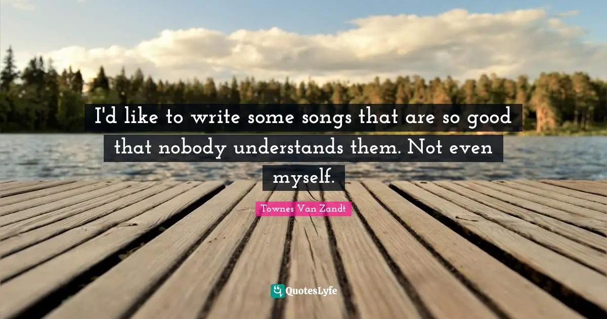 I'd like to write some songs that are so good that nobody understands them. Not even myself.
