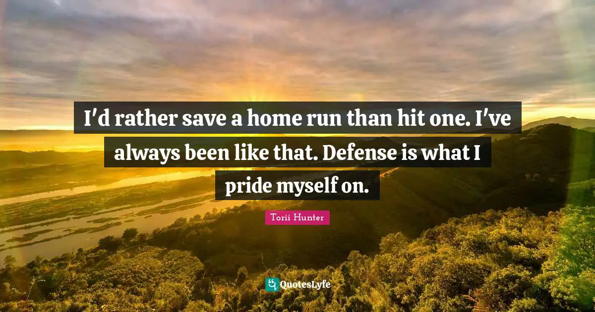 I'd rather save a home run than hit one. I've always been like that. Defense is what I pride myself on.
