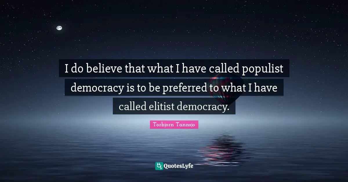 I do believe that what I have called populist democracy is to be preferred to what I have called elitist democracy.