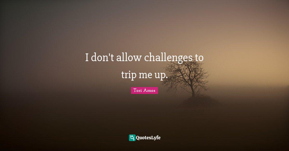 I don't allow challenges to trip me up.
