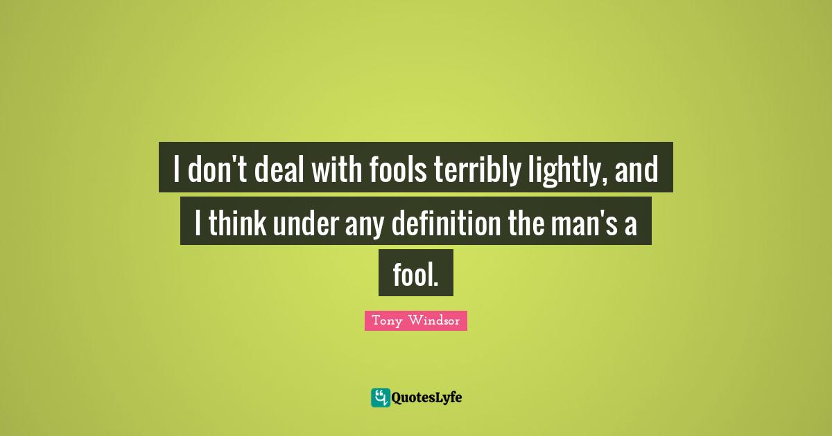 I don't deal with fools terribly lightly, and I think under any definition the man's a fool.