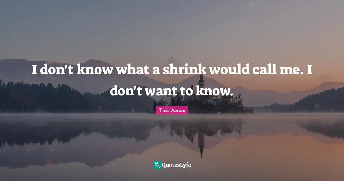 I don't know what a shrink would call me. I don't want to know.