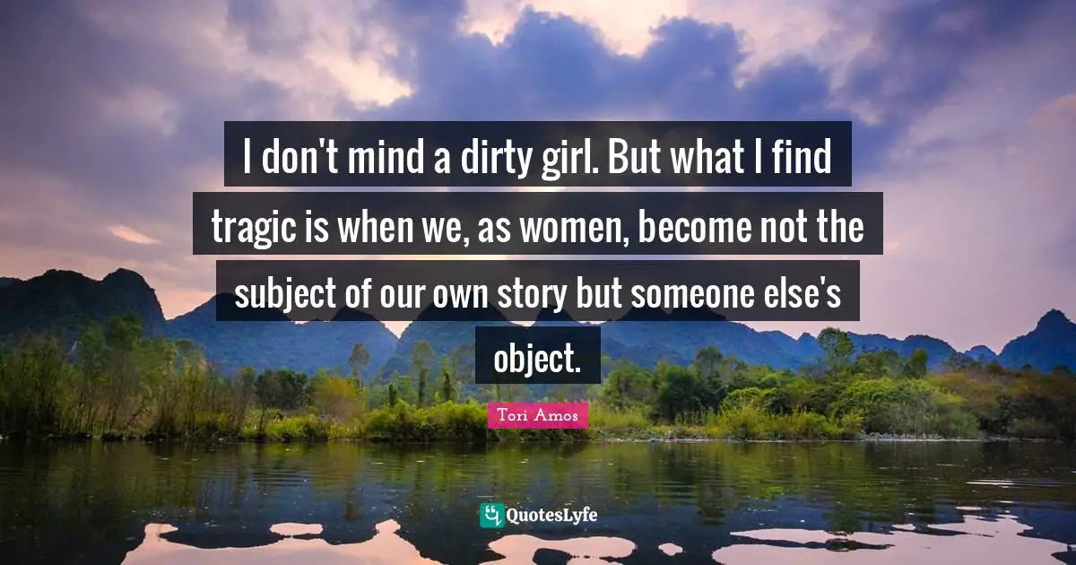 I don't mind a dirty girl. But what I find tragic is when we, as women, become not the subject of our own story but someone else's object.