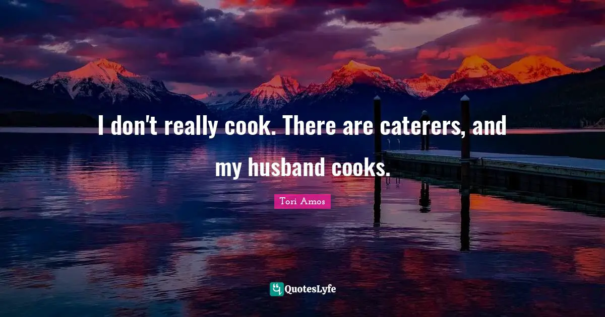 I don't really cook. There are caterers, and my husband cooks.