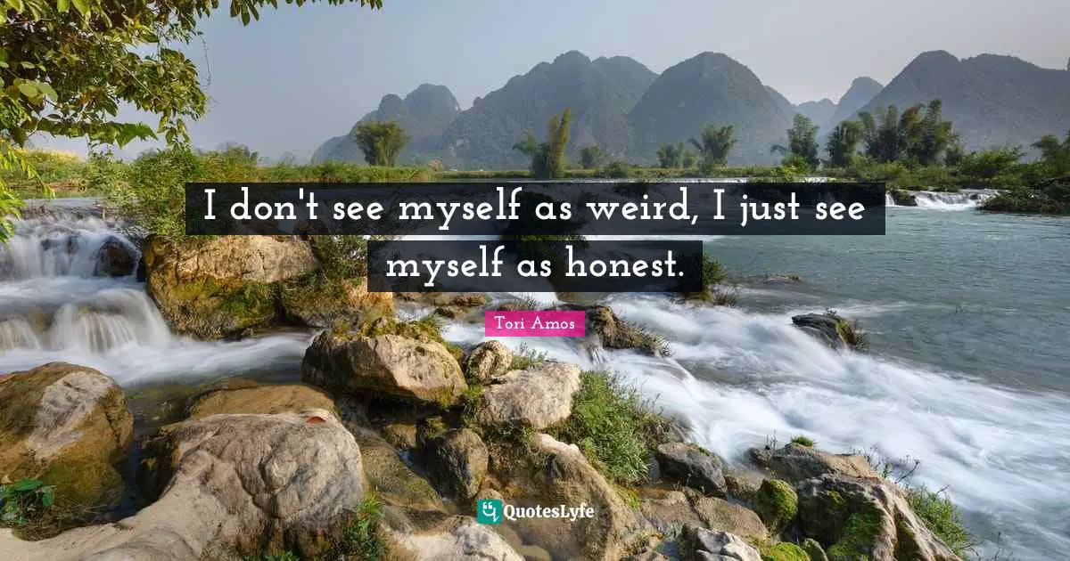 I don't see myself as weird, I just see myself as honest.