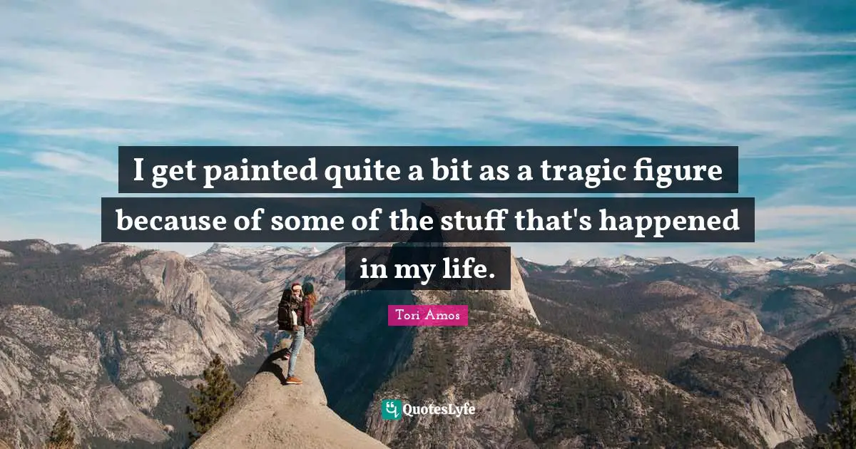 I get painted quite a bit as a tragic figure because of some of the stuff that's happened in my life.