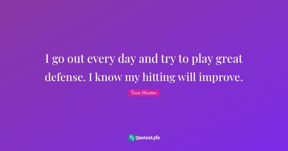I go out every day and try to play great defense. I know my hitting will improve.