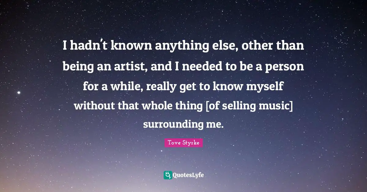 I hadn't known anything else, other than being an artist, and I needed to be a person for a while, really get to know myself without that whole thing [of selling music] surrounding me.