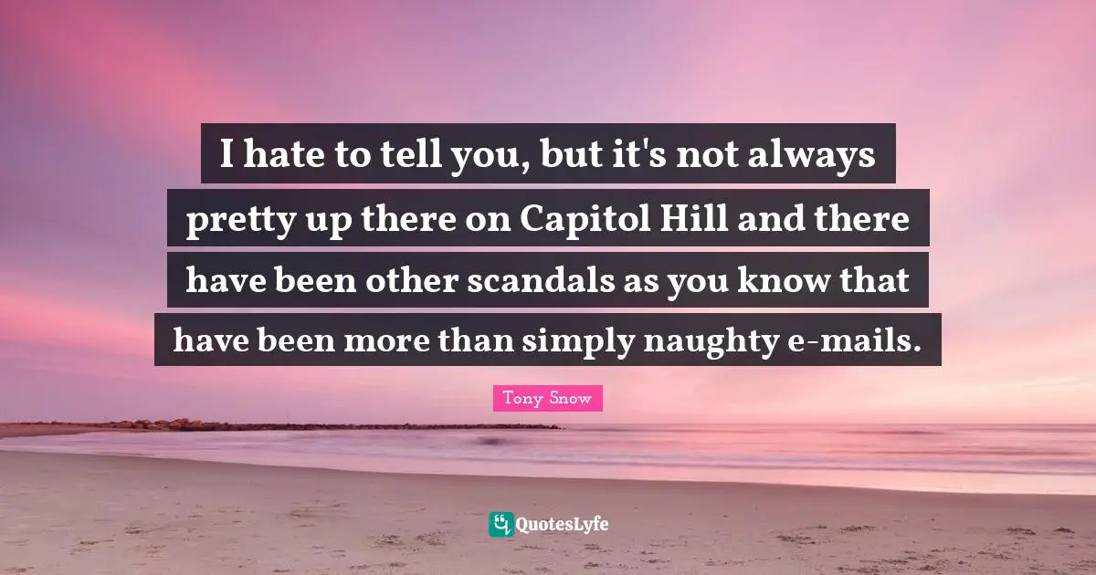 I hate to tell you, but it's not always pretty up there on Capitol Hill and there have been other scandals as you know that have been more than simply naughty e-mails.