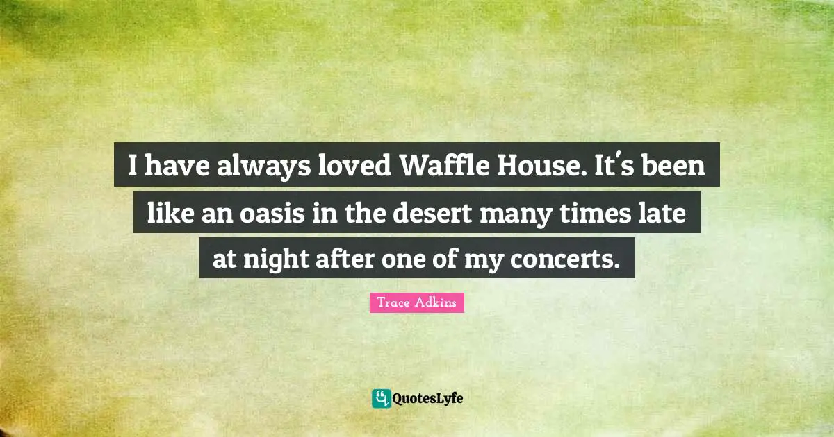 I have always loved Waffle House. It's been like an oasis in the desert many times late at night after one of my concerts.