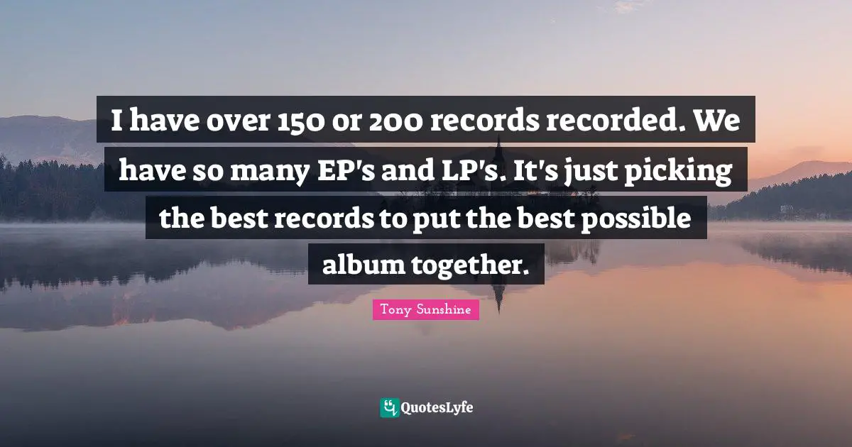 I have over 150 or 200 records recorded. We have so many EP's and LP's. It's just picking the best records to put the best possible album together.