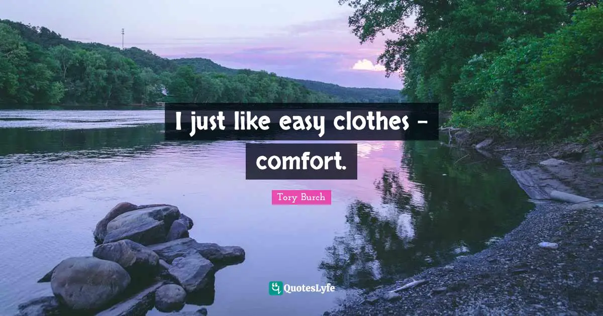 I just like easy clothes - comfort.