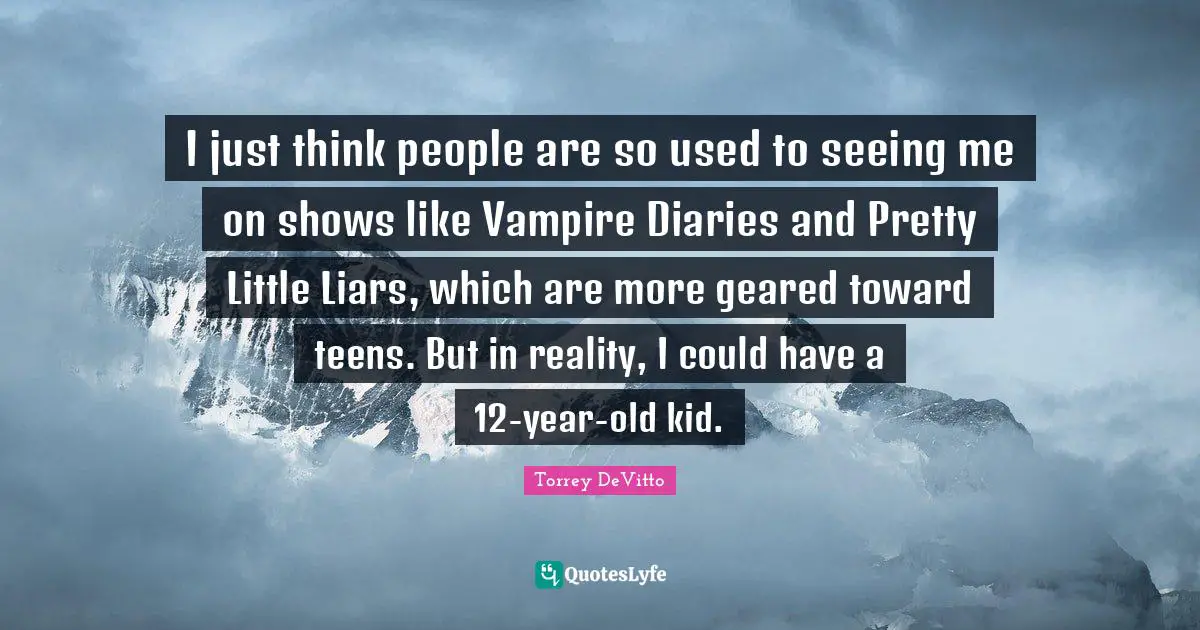 I just think people are so used to seeing me on shows like Vampire Diaries and Pretty Little Liars, which are more geared toward teens. But in reality, I could have a 12-year-old kid.