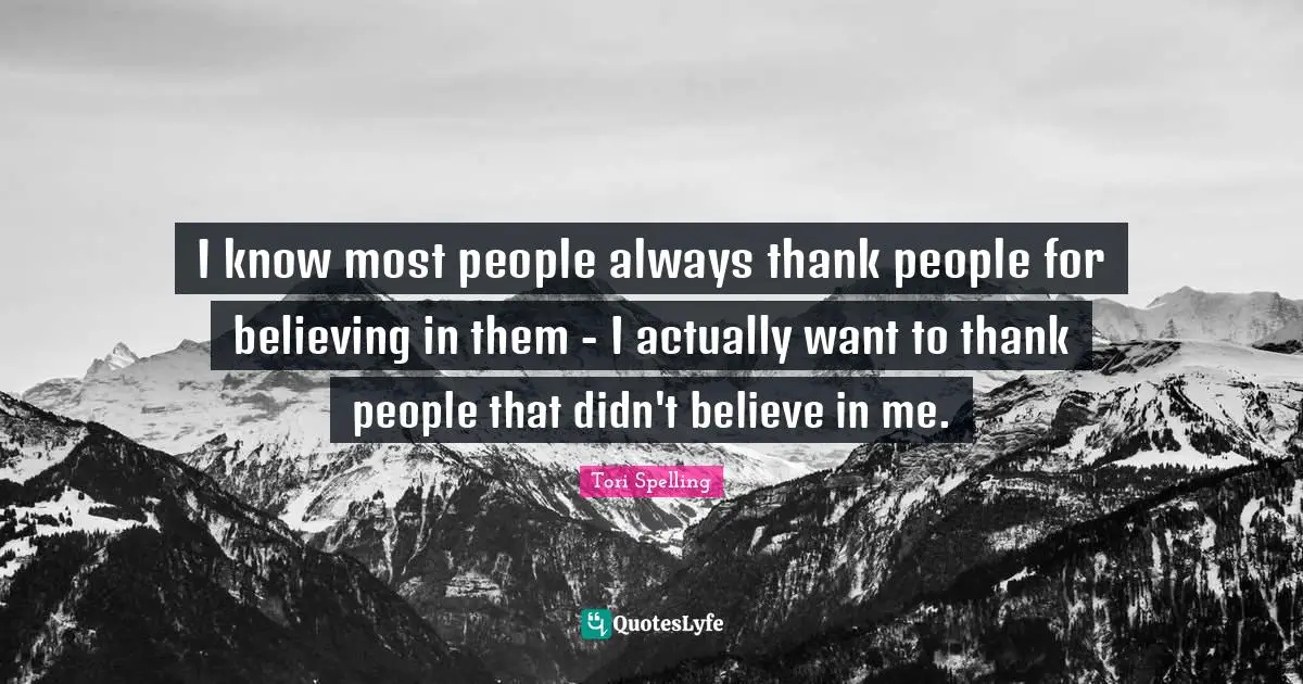 I know most people always thank people for believing in them - I actually want to thank people that didn't believe in me.