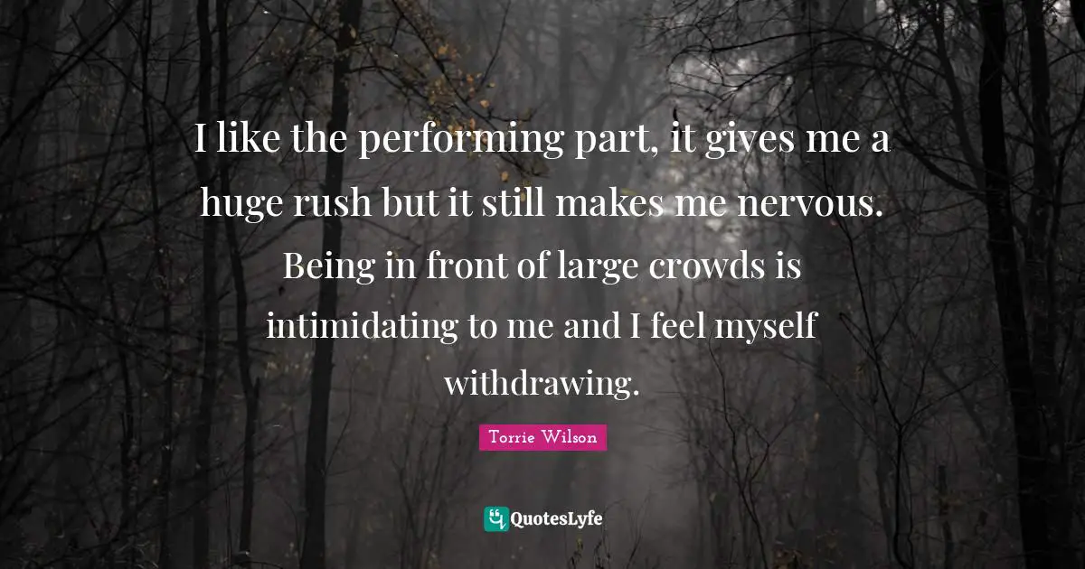 I like the performing part, it gives me a huge rush but it still makes me nervous. Being in front of large crowds is intimidating to me and I feel myself withdrawing.