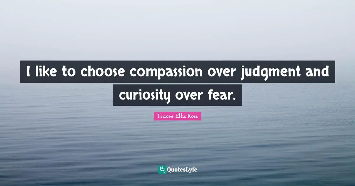 I like to choose compassion over judgment and curiosity over fear.