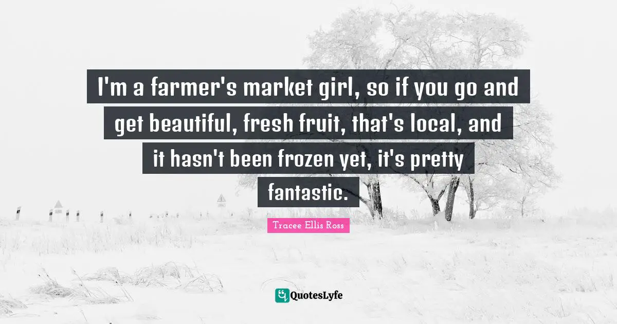 I'm a farmer's market girl, so if you go and get beautiful, fresh fruit, that's local, and it hasn't been frozen yet, it's pretty fantastic.
