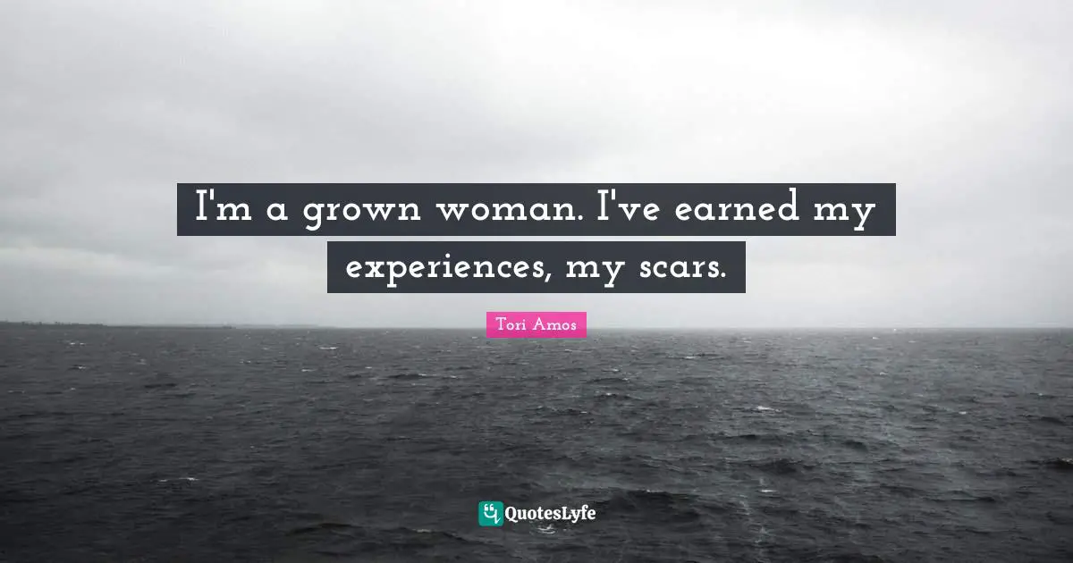 I'm a grown woman. I've earned my experiences, my scars.