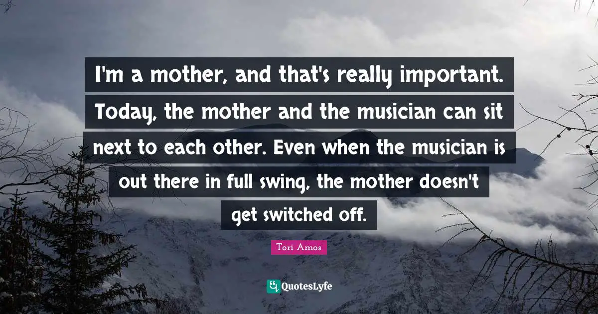 I'm a mother, and that's really important. Today, the mother and the musician can sit next to each other. Even when the musician is out there in full swing, the mother doesn't get switched off.
