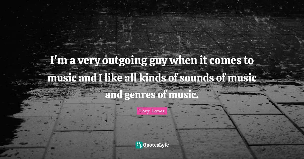 I'm a very outgoing guy when it comes to music and I like all kinds of sounds of music and genres of music.