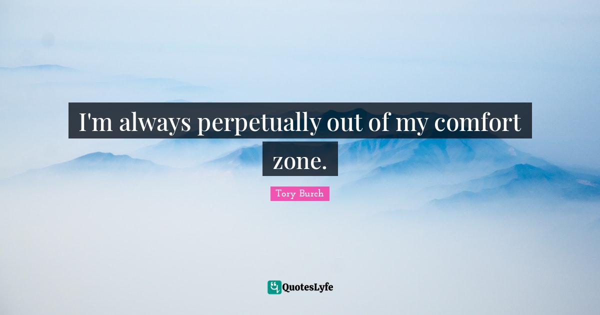 I'm always perpetually out of my comfort zone.