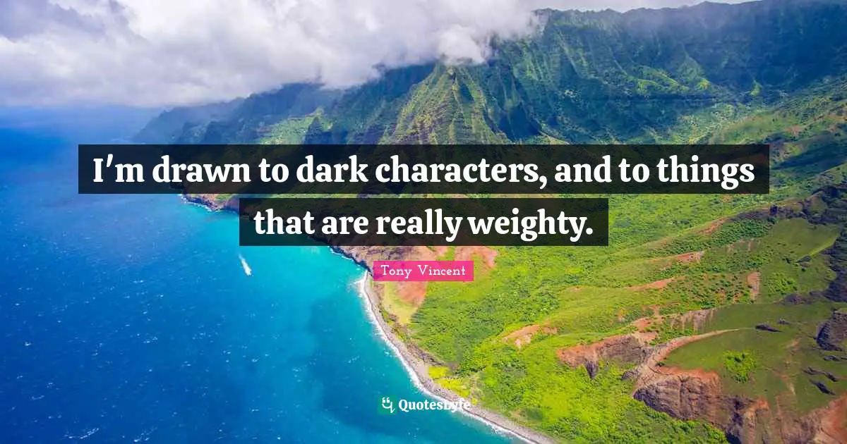 I'm drawn to dark characters, and to things that are really weighty.