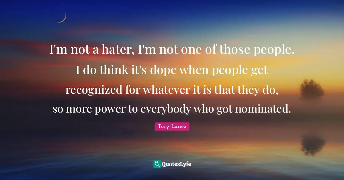 I'm not a hater, I'm not one of those people. I do think it's dope when people get recognized for whatever it is that they do, so more power to everybody who got nominated.
