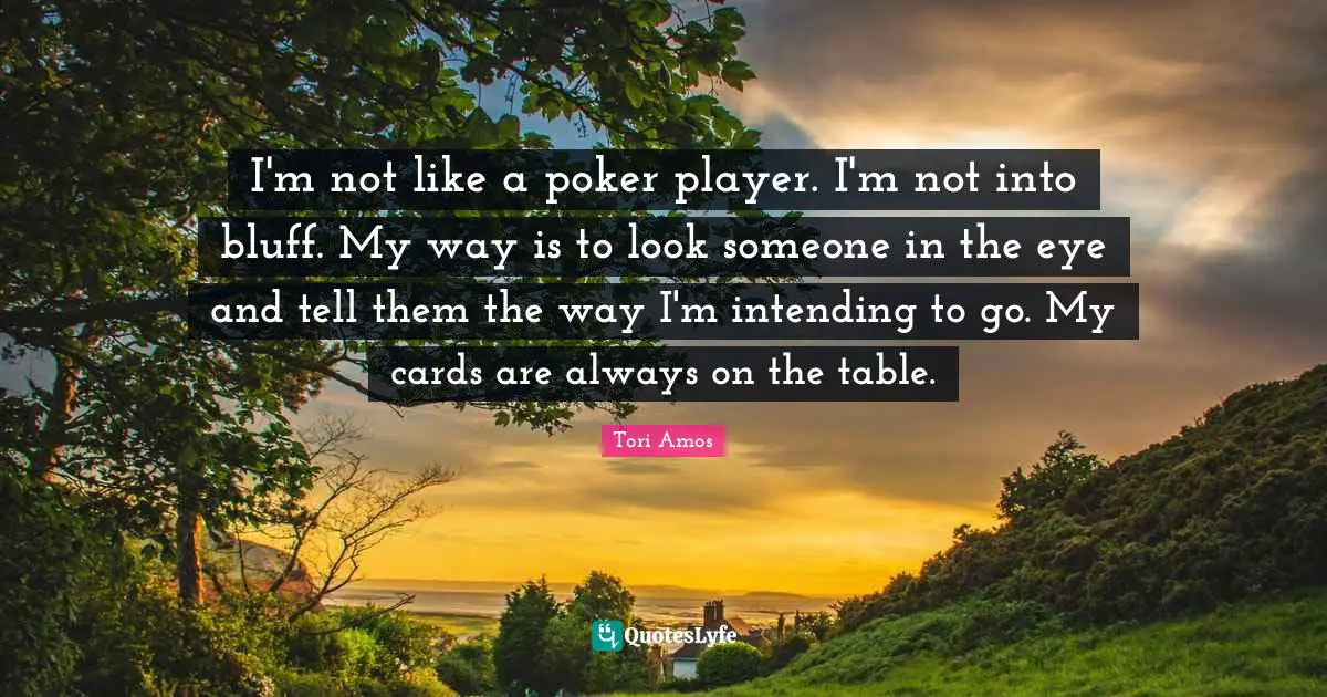 I'm not like a poker player. I'm not into bluff. My way is to look someone in the eye and tell them the way I'm intending to go. My cards are always on the table.