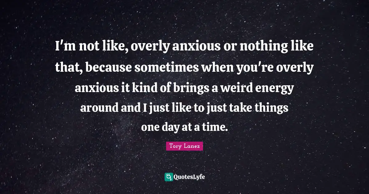 I'm not like, overly anxious or nothing like that, because sometimes when you're overly anxious it kind of brings a weird energy around and I just like to just take things one day at a time.