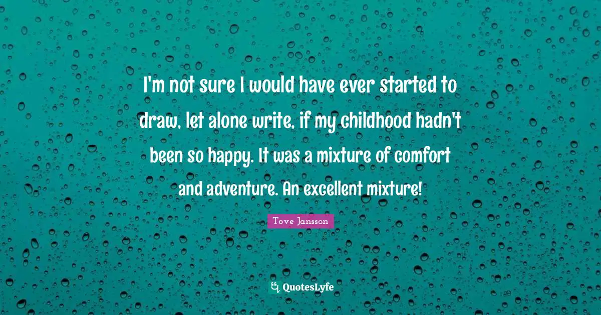 I'm not sure I would have ever started to draw, let alone write, if my childhood hadn't been so happy. It was a mixture of comfort and adventure. An excellent mixture!