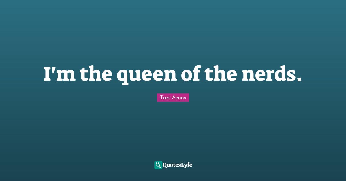 I'm the queen of the nerds.