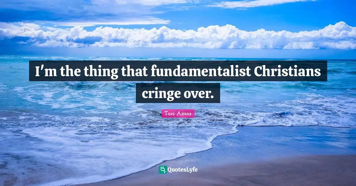 Fundamentalist Quotes: "I'm the thing that fundamentalist Christians cringe over."