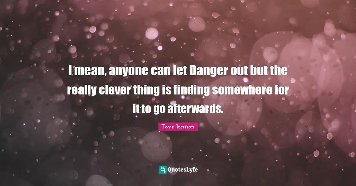 I mean, anyone can let Danger out but the really clever thing is finding somewhere for it to go afterwards.