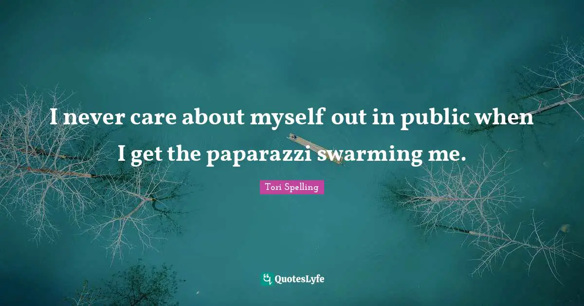 I never care about myself out in public when I get the paparazzi swarming me.