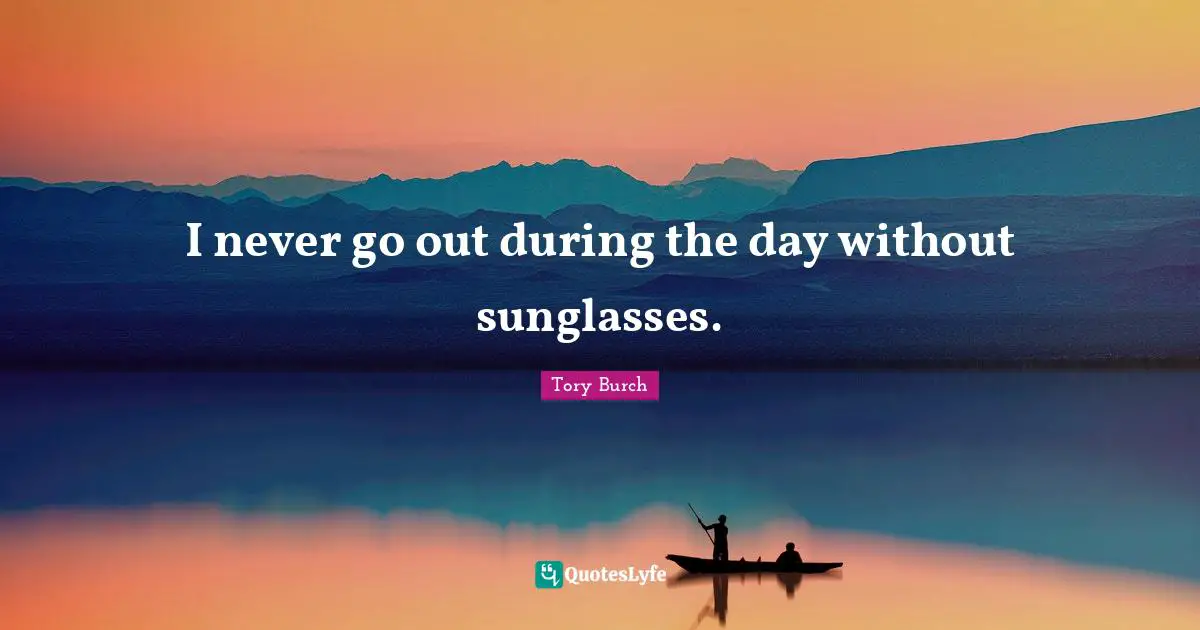 I never go out during the day without sunglasses.