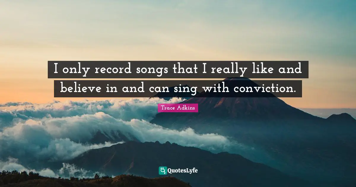I only record songs that I really like and believe in and can sing with conviction.