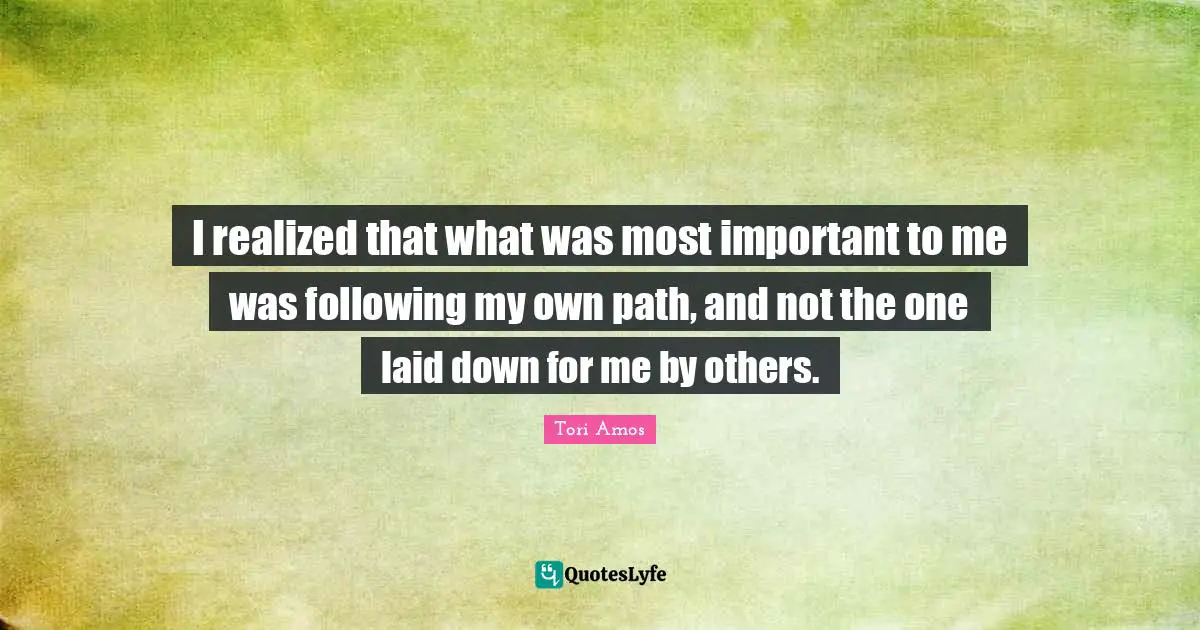 I realized that what was most important to me was following my own path, and not the one laid down for me by others.