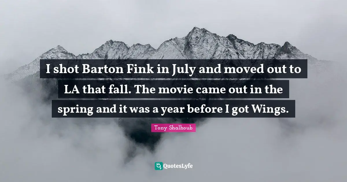 I shot Barton Fink in July and moved out to LA that fall. The movie came out in the spring and it was a year before I got Wings.