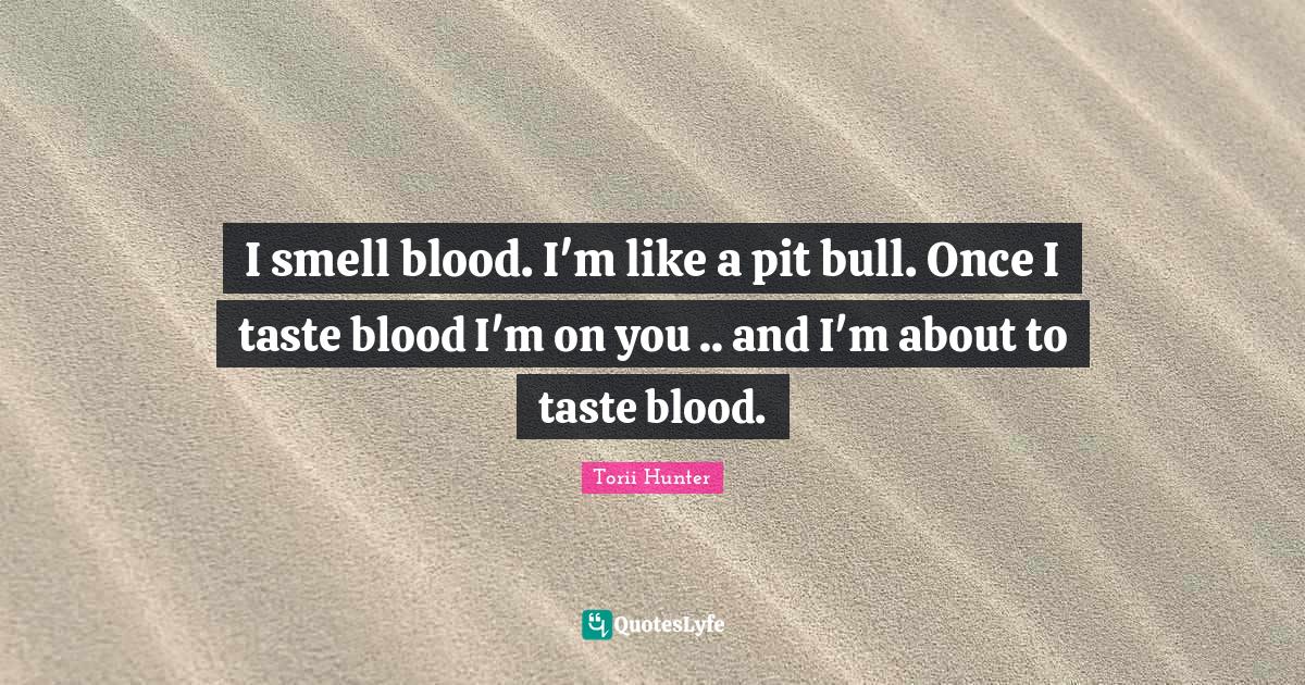 I smell blood. I'm like a pit bull. Once I taste blood I'm on you .. a