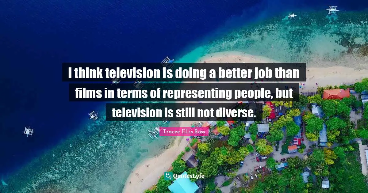 I think television is doing a better job than films in terms of representing people, but television is still not diverse.